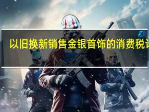 以旧换新销售金银首饰的消费税计算