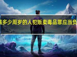 以满多少周岁的人犯贩卖毒品罪应当负刑事责任