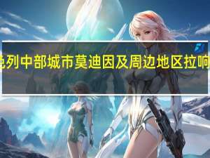 以色列中部城市莫迪因及周边地区拉响防空警报