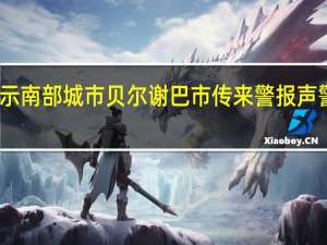 以色列军方表示南部城市贝尔谢巴市传来警报声警告可能有导弹袭击