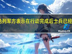 以色列军方表示在行动完成后士兵已经撤离加沙