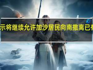 以色列军方表示将继续允许加沙居民向南撤离已有数十万人已经搬迁