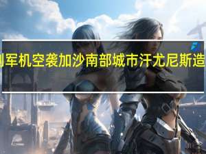 以色列军机空袭加沙南部城市汗尤尼斯 造成36人死亡