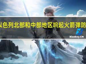 以色列北部和中部地区响起火箭弹防空警报