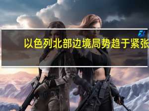 以色列北部边境局势趋于紧张