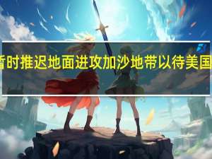 以色列同意暂时推迟地面进攻加沙地带 以待美国部署导弹防御系统