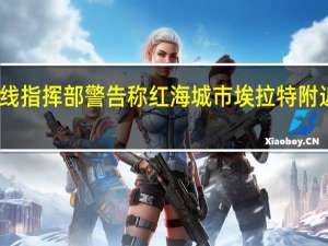 以色列国土前线指挥部警告称红海城市埃拉特附近出现敌对飞机入侵