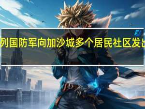 以色列国防军向加沙城多个居民社区发出撤离警告