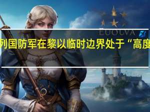 以色列国防军在黎以临时边界处于“高度戒备状态”