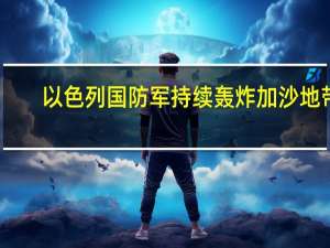 以色列国防军持续轰炸加沙地带