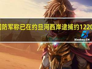 以色列国防军称已在约旦河西岸逮捕约1220名巴勒斯坦人