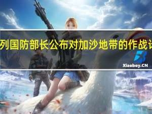 以色列国防部长公布对加沙地带的作战计划和目标