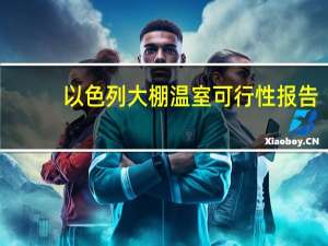 以色列大棚温室可行性报告（以色列大棚温室技术）
