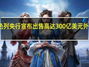 以色列央行宣布出售高达300亿美元外汇的计划