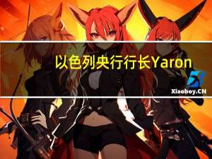 以色列央行行长Yaron：关于（我的）第二任期还没有做出决定但第一任期是历史上最具挑战性的之一