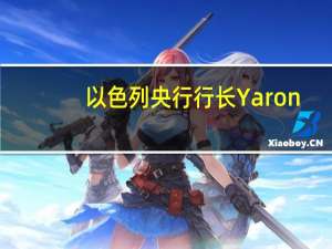 以色列央行行长Yaron：我们应选择早期和果断行动以减少金融市场的不确定性