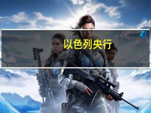 以色列央行：我们正处于一个重大事件中这将对市场产生影响我们将根据需要在外汇市场采取行动