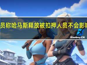 以色列官员称哈马斯释放被扣押人员不会影响以方作战计划