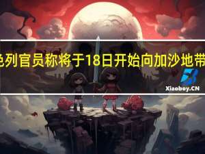 以色列官员称将于18日开始向加沙地带输送燃料