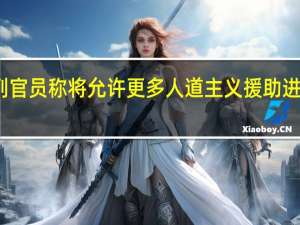 以色列官员称将允许更多人道主义援助进入加沙地带