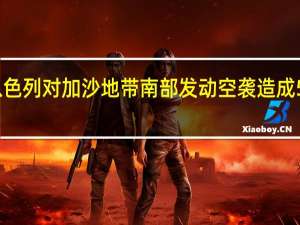 以色列对加沙地带南部发动空袭 造成5人死亡