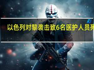 以色列对黎袭击致6名医护人员死亡，伤亡人数升至105人