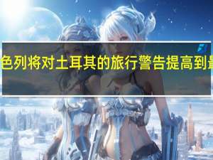 以色列将对土耳其的旅行警告提高到最高级别