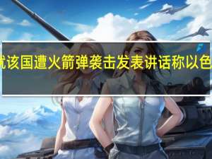 以色列总理就该国遭火箭弹袭击发表讲话 称以色列正处于战争状态