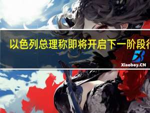 以色列总理称即将开启下一阶段行动