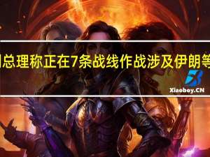以色列总理称正在7条战线作战 涉及伊朗等多方向冲突