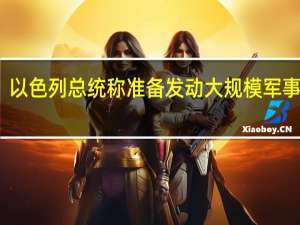 以色列总统称准备发动大规模军事行动