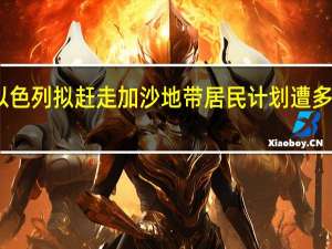 以色列拟赶走加沙地带居民计划遭多方反对