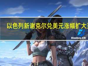 以色列新谢克尔兑美元涨幅扩大至0.7%此前华尔街日报称美国和沙特就以色列正常化达成广泛协议