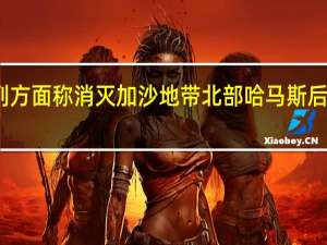 以色列方面称消灭加沙地带北部哈马斯后将转战南部