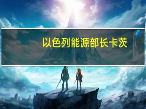 以色列能源部长卡茨：以色列将切断对加沙的电力供应