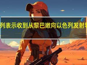 以色列表示收到从黎巴嫩向以色列发射导弹的报告