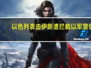 以色列袭击伊朗遭拦截 以军警告：不要还击 防止冲突升级