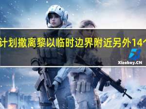 以色列计划撤离黎以临时边界附近另外14个社区的居民