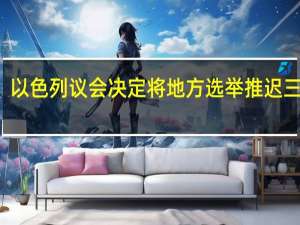 以色列议会决定将地方选举推迟三个月