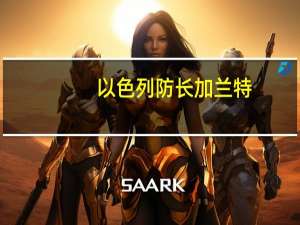 以色列防长加兰特：以色列已经实际控制加沙城西部加沙希法医院内有“重要发现”