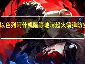 以色列阿什凯隆等地响起火箭弹防空警报