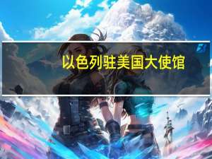 以色列驻美国大使馆：至少有100名以色列和平居民和士兵被哈马斯武装分子劫持