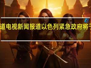 以色列13频道电视新闻报道以色列紧急政府将于当地时间周四18:00宣誓就职