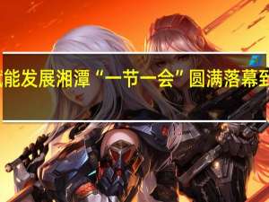 以节会赋能发展 湘潭“一节一会”圆满落幕 到底什么情况嘞