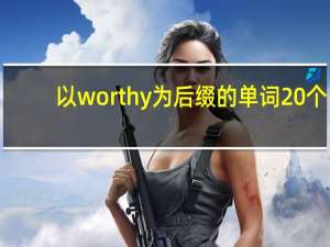以worthy为后缀的单词20个