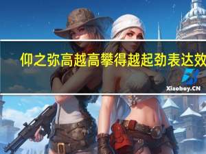 仰之弥高越高攀得越起劲表达效果（爱的越真伤得越深）