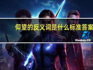 仰望的反义词是什么 标准答案（仰望的反义词）
