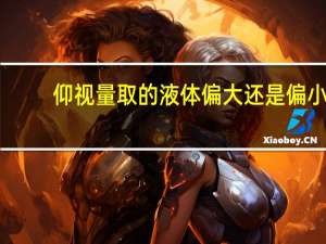 仰视量取的液体偏大还是偏小