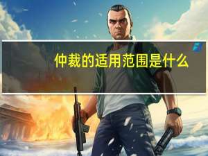 仲裁的适用范围是什么