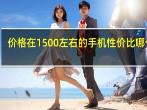 价格在1500左右的手机性价比哪个高（价格在1500左右的手机）
